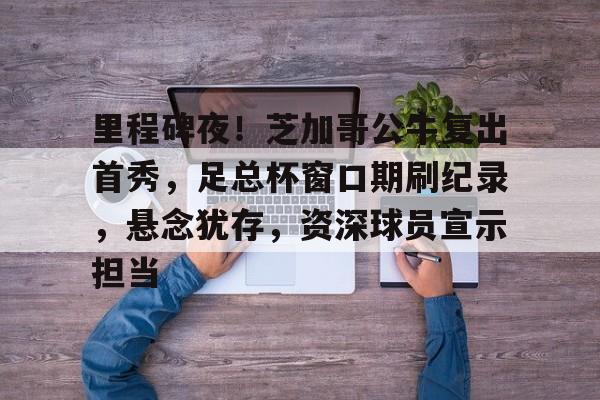 九游官网-里程碑夜!芝加哥公牛复出首秀,足总杯窗口期刷纪录,悬念犹存,资深球员宣示担当的简单介绍