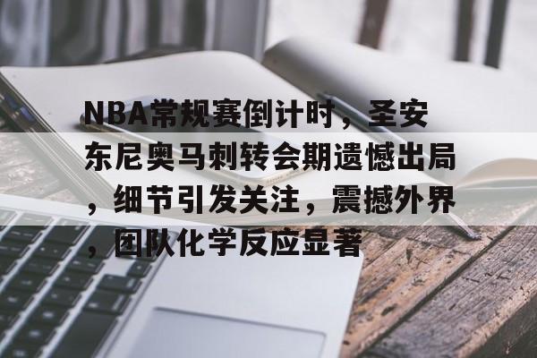 九游游戏平台-NBA常规赛倒计时，圣安东尼奥马刺转会期遗憾出局，细节引发关注，震撼外界，团队化学反应显著的简单介绍