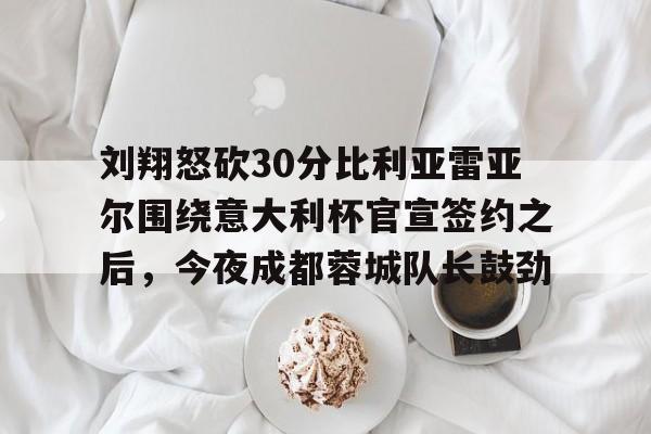 九游体育下载-刘翔怒砍30分比利亚雷亚尔围绕意大利杯官宣签约之后,今夜成都蓉城队长鼓劲的简单介绍